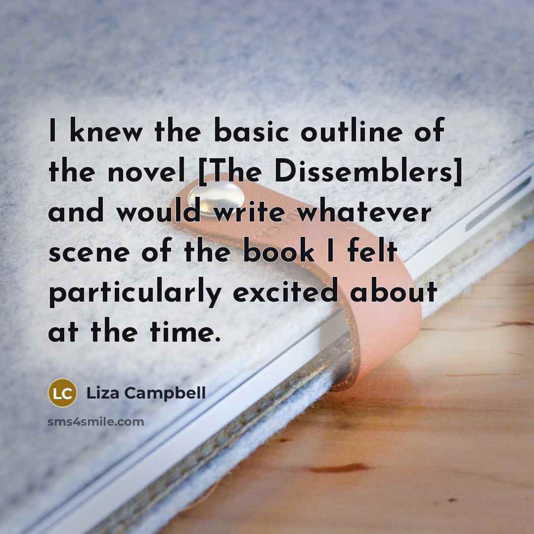 “I knew the basic outline of the novel [The Dissemblers] and would write whatever scene of the book I felt particularly excited about at the time.” quote by Liza Campbell