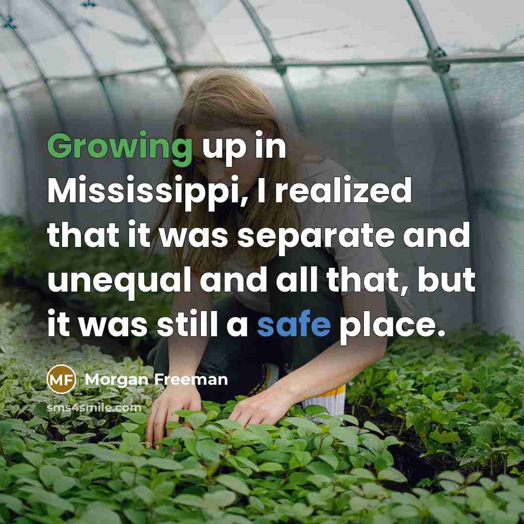 “Growing up in Mississippi, I realized that it was separate and unequal and all that, but it was still a safe place.” quote by Morgan Freeman