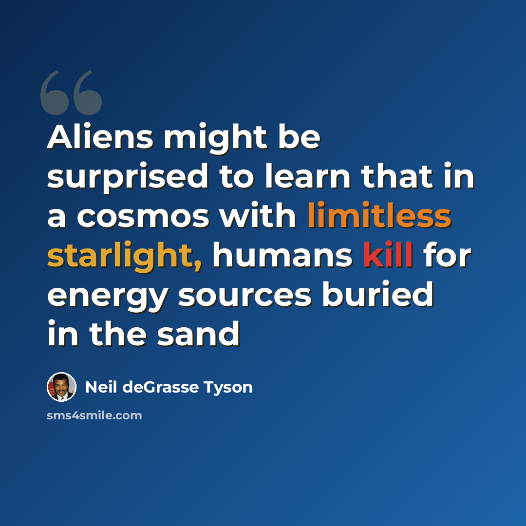 “Aliens might be surprised to learn that in a cosmos with limitless starlight, humans kill for energy sources buried in the sand” quote by Neil deGrasse Tyson