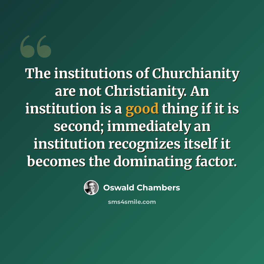 “The institutions of Churchianity are not Christianity. An institution is a good thing if it is second; immediately an institution recognizes itself it becomes the dominating factor.” quote by Oswald Chambers