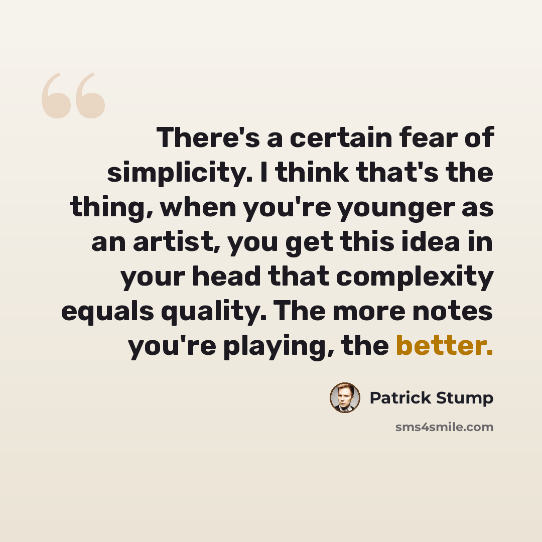 “There's a certain fear of simplicity. I think that's the thing, when you're younger as an artist, you get this idea in your head that complexity equals quality. The more notes you're playing, the better.” quote by Patrick Stump