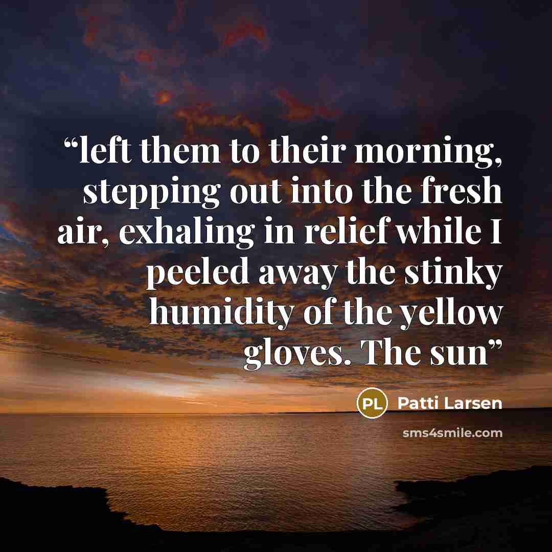 “left them to their morning, stepping out into the fresh air, exhaling in relief while I peeled away the stinky humidity of the yellow gloves. The sun” quote by Patti Larsen