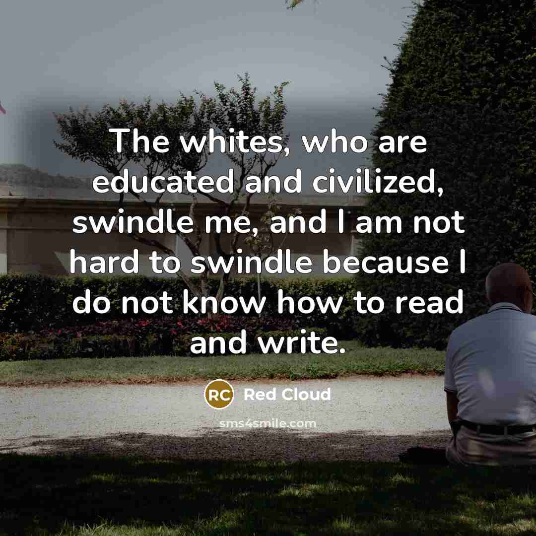 “The whites, who are educated and civilized, swindle me, and I am not hard to swindle because I do not know how to read and write.” quote by Red Cloud