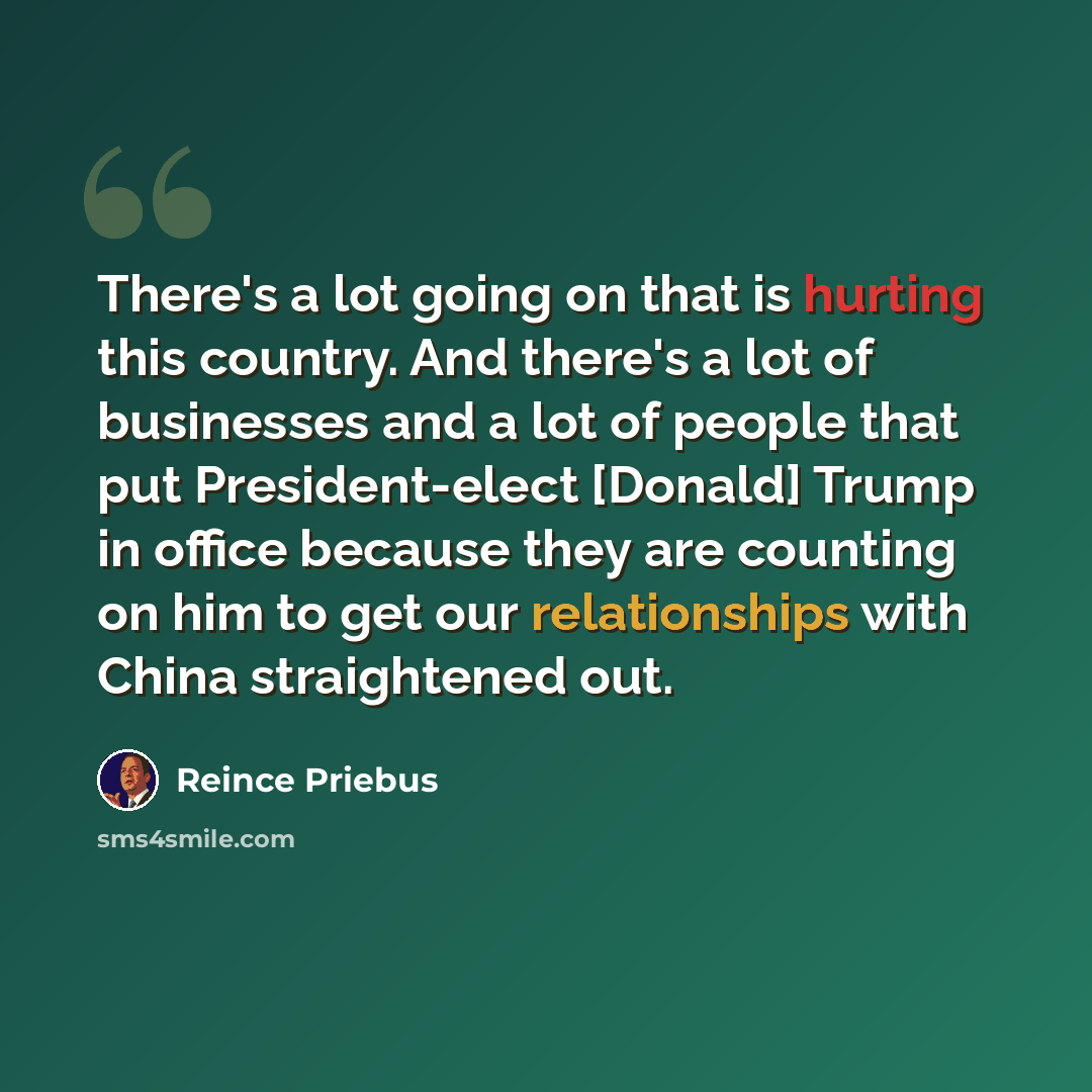 “There's a lot going on that is hurting this country. And there's a lot of businesses and a lot of people that put President-elect [Donald] Trump in office because they are counting on him to get our relationships with China straightened out.” quote by Reince Priebus