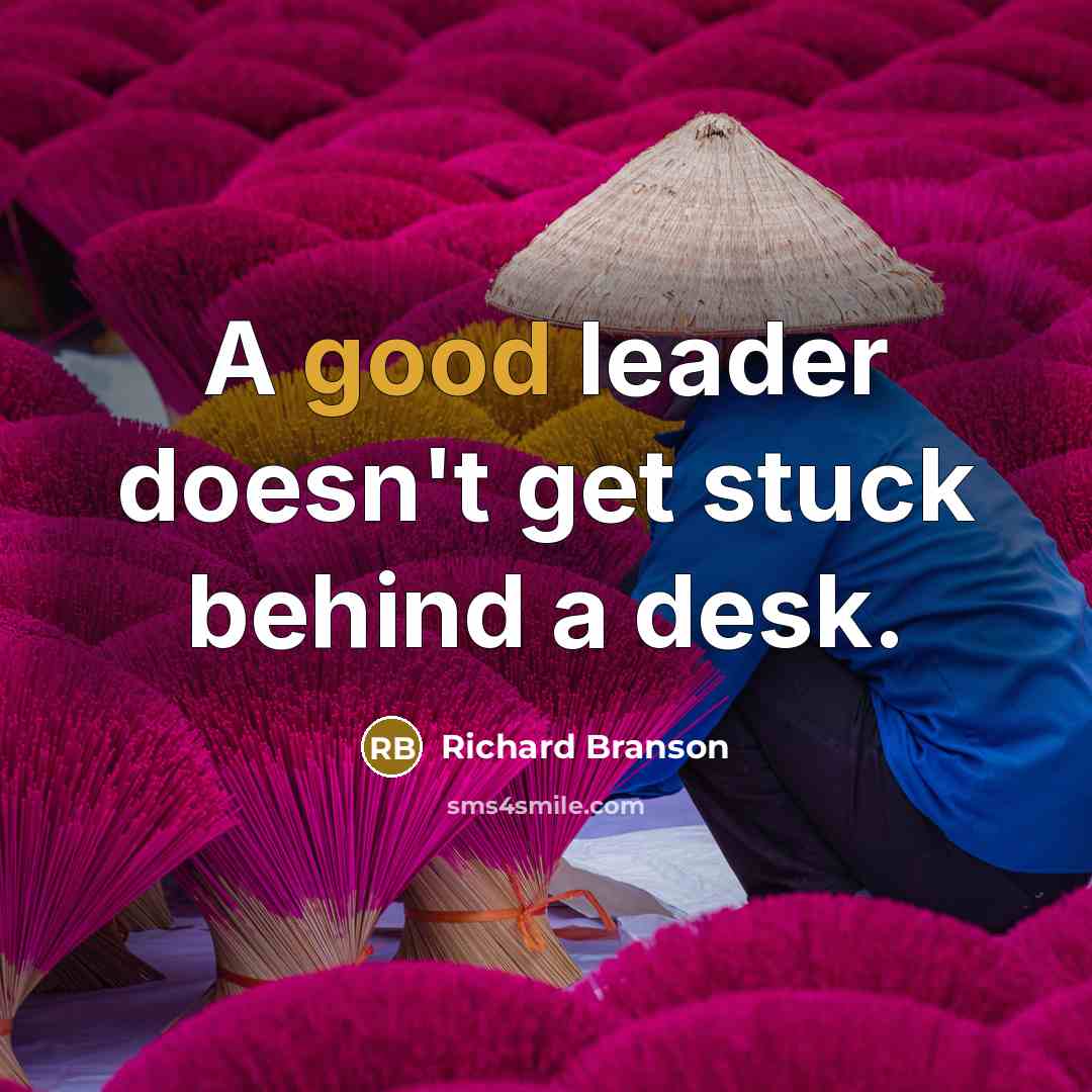 “A good leader doesn't get stuck behind a desk.” quote by Richard Branson