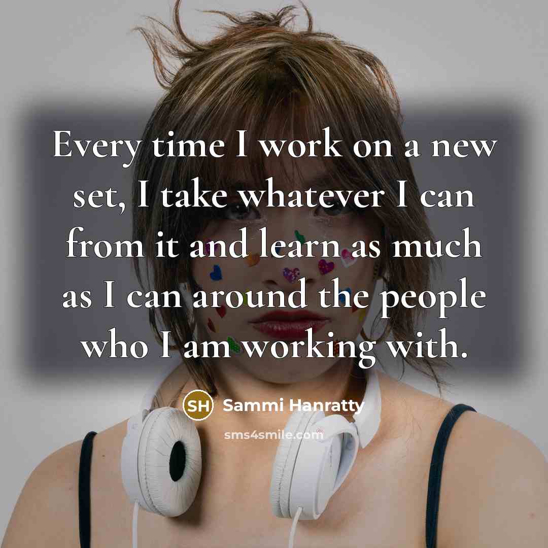 “Every time I work on a new set, I take whatever I can from it and learn as much as I can around the people who I am working with.” quote by Sammi Hanratty