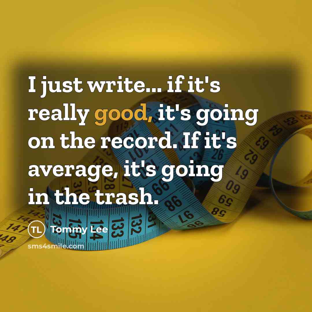 “I just write... if it's really good, it's going on the record. If it's average, it's going in the trash.” quote by Tommy Lee
