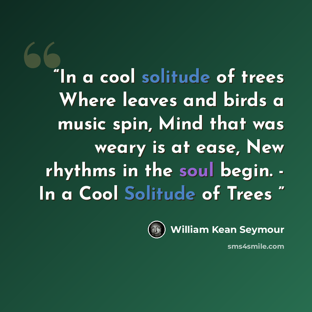 “In a cool solitude of trees Where leaves and birds a music spin, Mind that was weary is at ease, New rhythms in the soul begin. - In a Cool Solitude of Trees” quote by William Kean Seymour