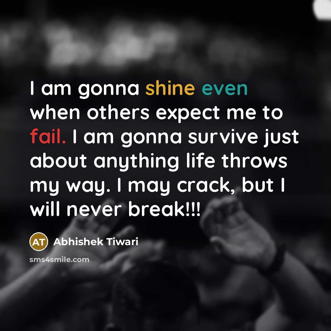 “I am gonna shine even when others expect me to fail. I am gonna survive just about anything life throws my way. I may crack, but I will never break!!!” quote by Abhishek Tiwari