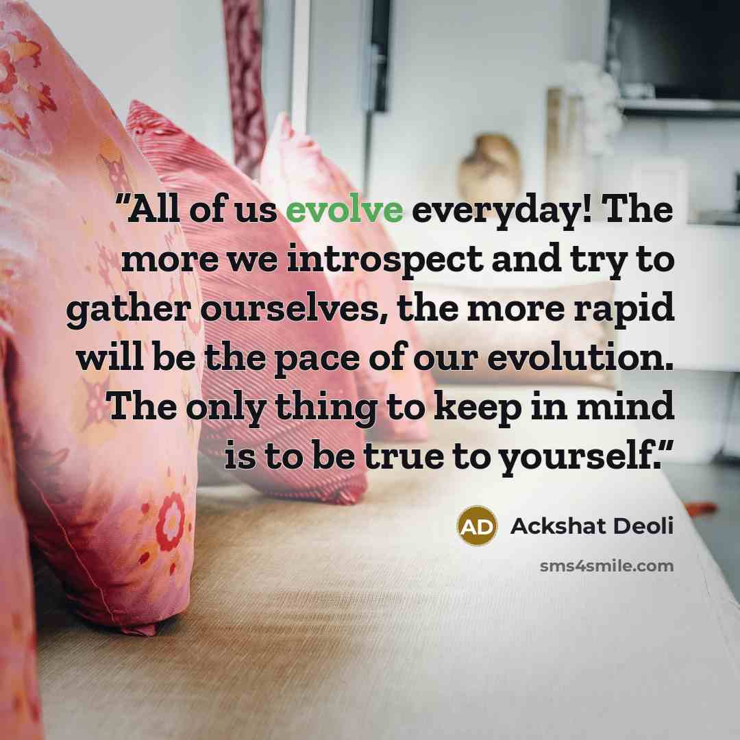 “All of us evolve everyday! The more we introspect and try to gather ourselves, the more rapid will be the pace of our evolution. The only thing to keep in mind is to be true to yourself.” quote by Ackshat Deoli