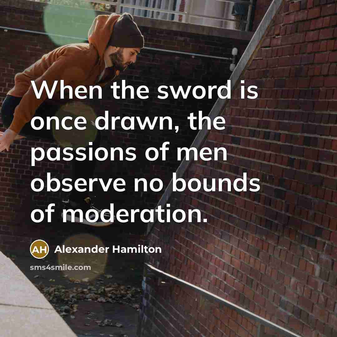 “When the sword is once drawn, the passions of men observe no bounds of moderation.” quote by Alexander Hamilton