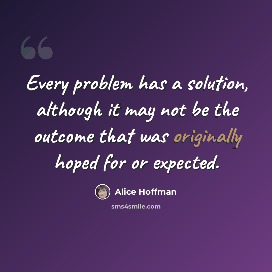 “Every problem has a solution, although it may not be the outcome that was originally hoped for or expected.” quote by Alice Hoffman