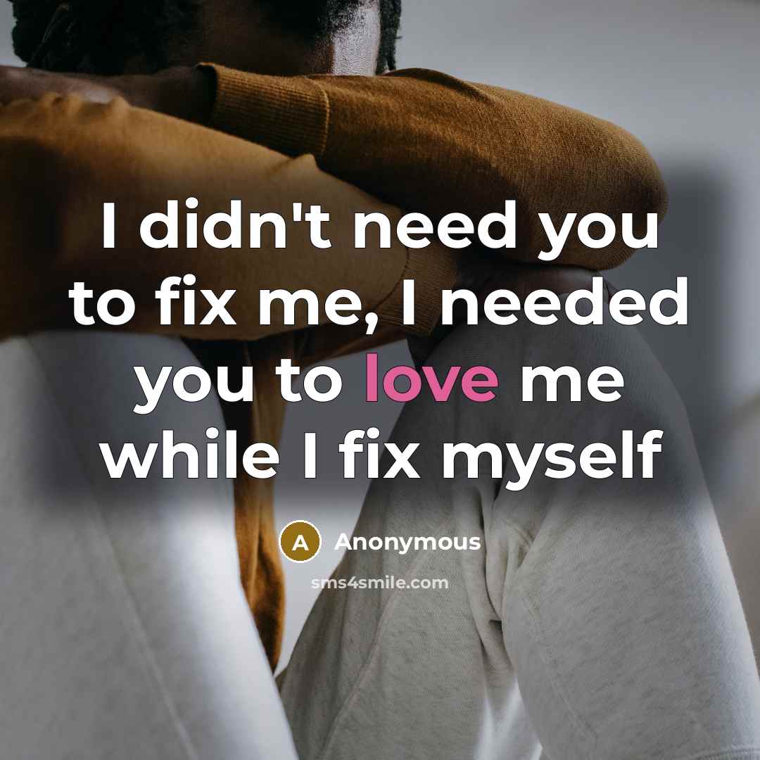 “I didn't need you to fix me, I needed you to love me while I fix myself” quote by Anonymous