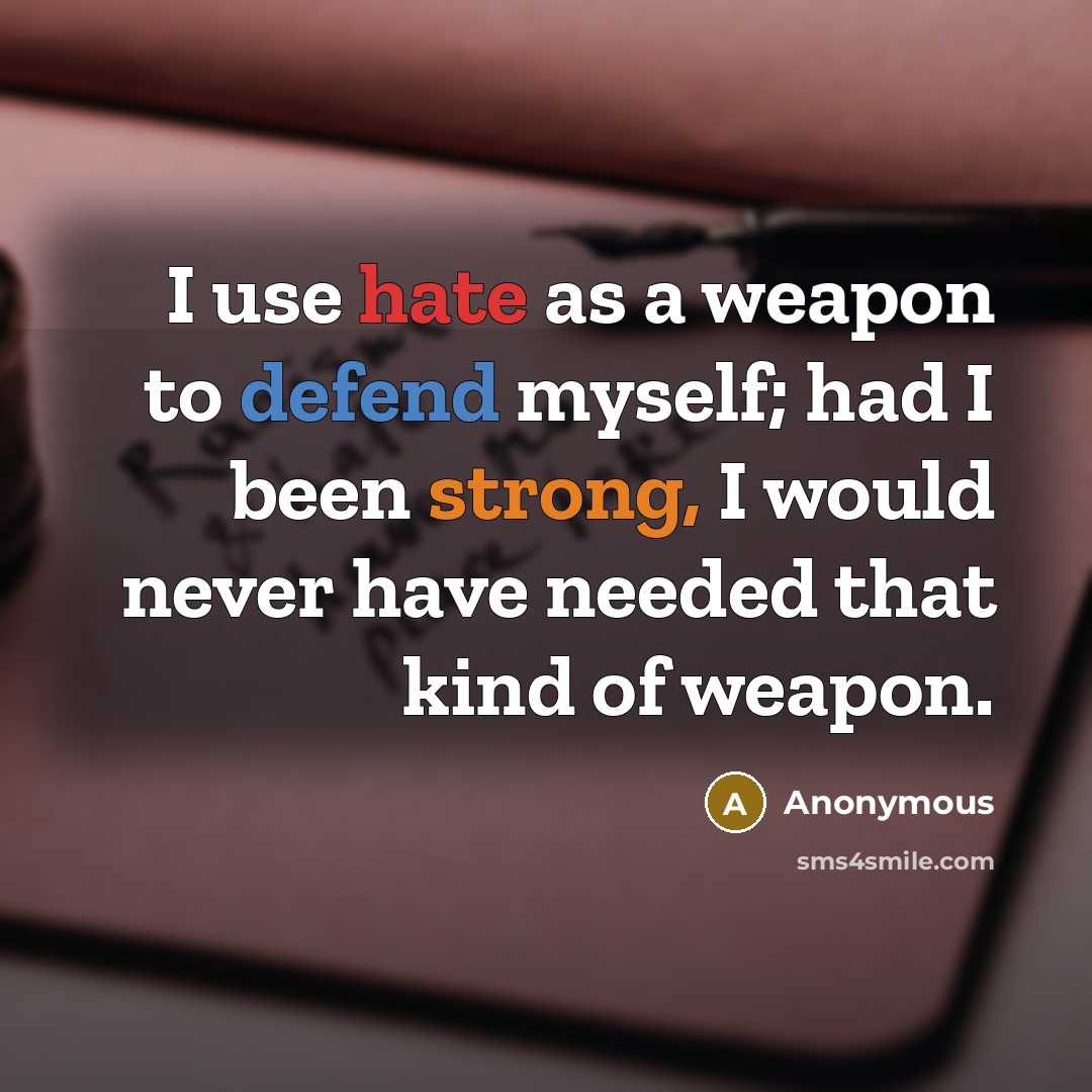 “I use hate as a weapon to defend myself; had I been strong, I would never have needed that kind of weapon.” quote by Anonymous