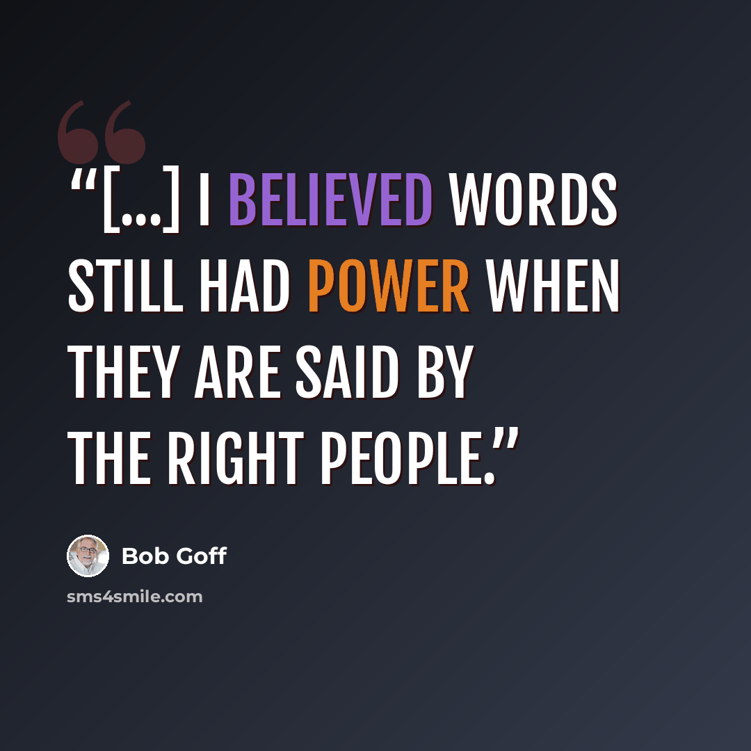 “[...] I believed words still had power when they are said by the right people.” quote by Bob Goff