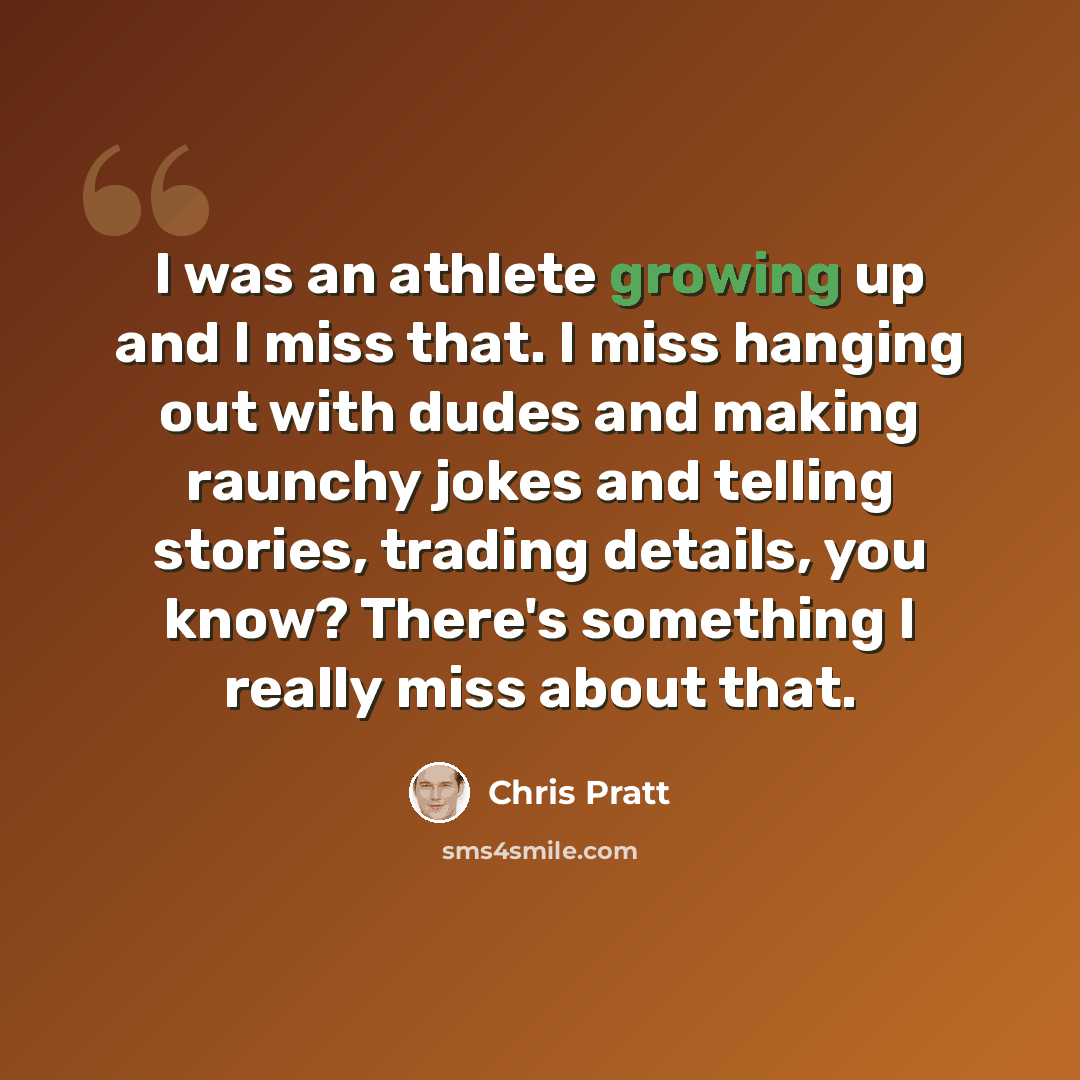 “I was an athlete growing up and I miss that. I miss hanging out with dudes and making raunchy jokes and telling stories, trading details, you know? There's something I really miss about that.” quote by Chris Pratt