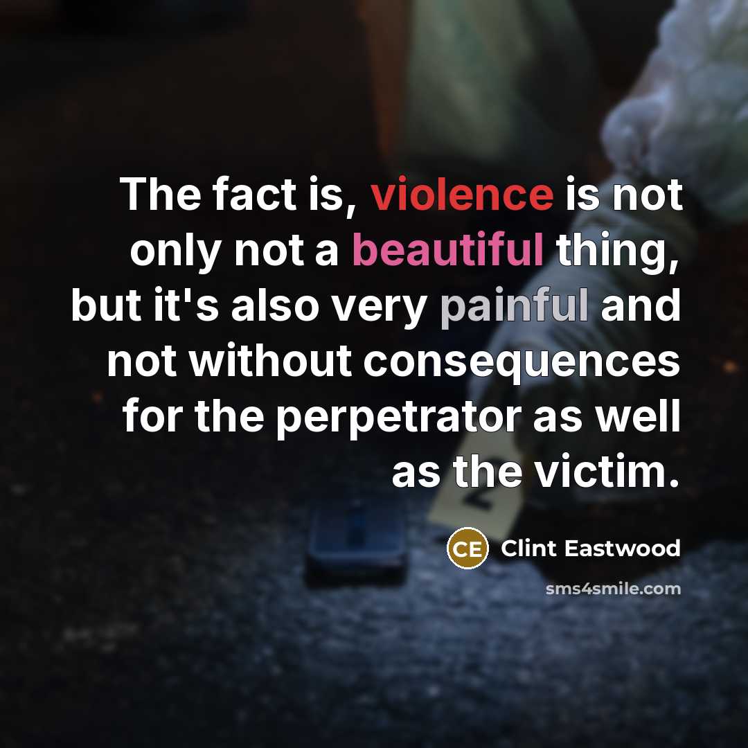 “The fact is, violence is not only not a beautiful thing, but it's also very painful and not without consequences for the perpetrator as well as the victim.” quote by Clint Eastwood