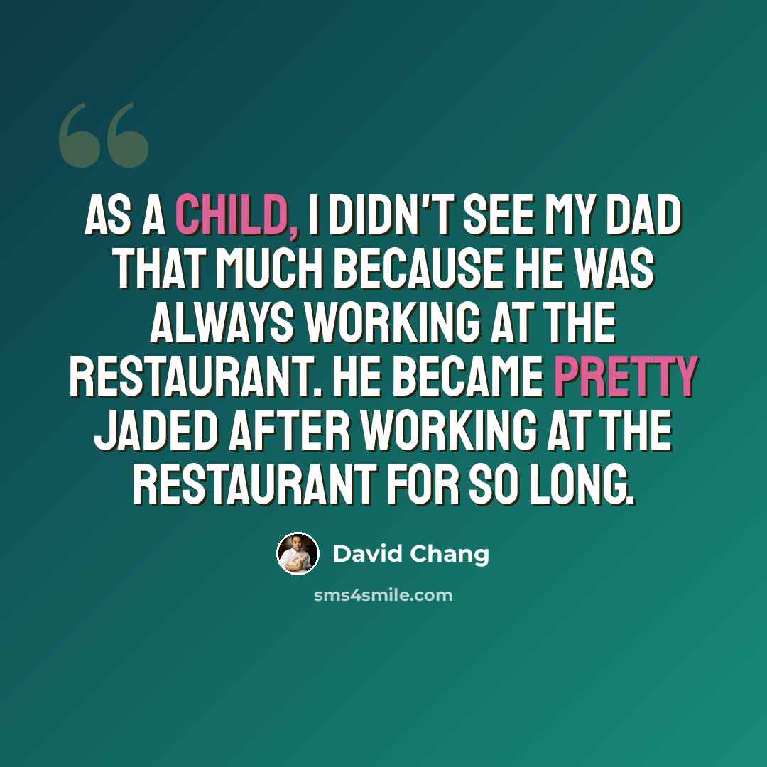 “As a child, I didn't see my dad that much because he was always working at the restaurant. He became pretty jaded after working at the restaurant for so long.” quote by David Chang