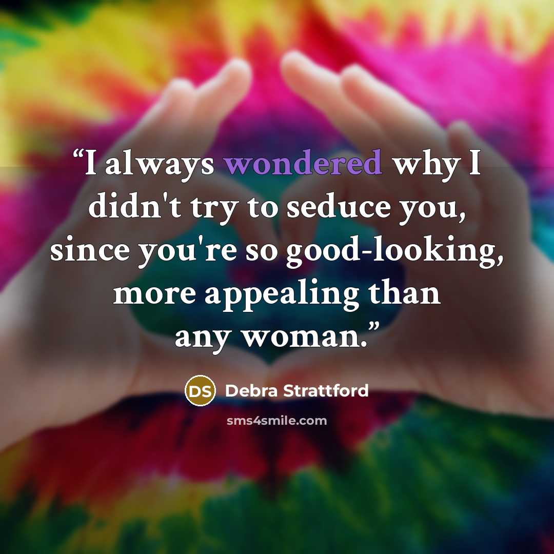 “I always wondered why I didn't try to seduce you, since you're so good-looking, more appealing than any woman.” quote by Debra Strattford