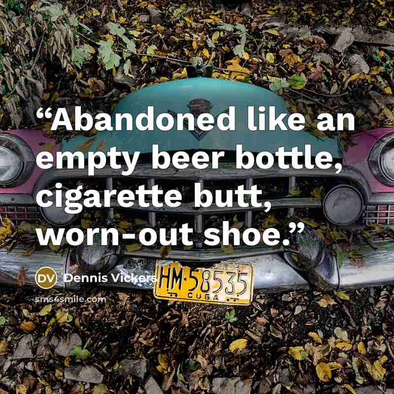“Abandoned like an empty beer bottle, cigarette butt, worn-out shoe.” quote by Dennis Vickers