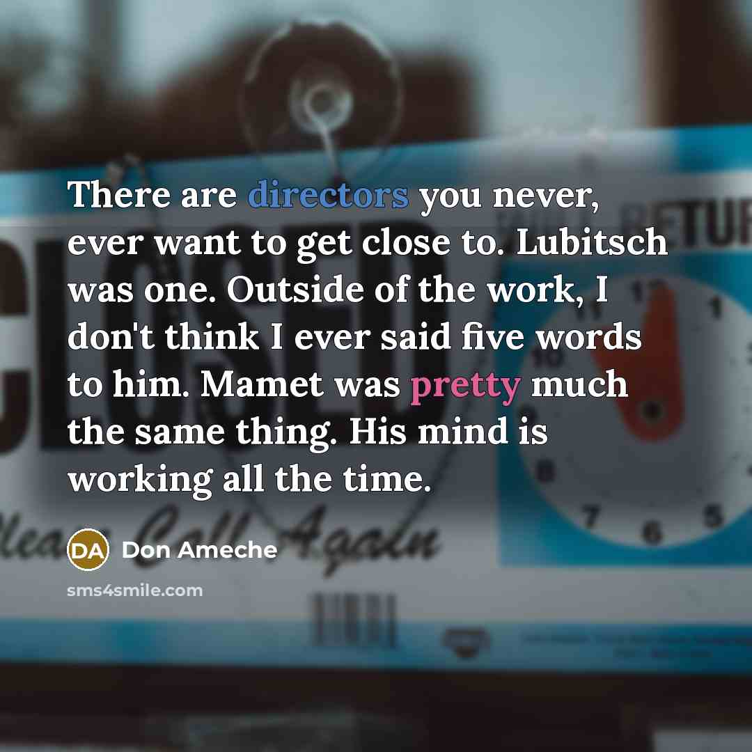 “There are directors you never, ever want to get close to. Lubitsch was one. Outside of the work, I don't think I ever said five words to him. Mamet was pretty much the same thing. His mind is working all the time.” quote by Don Ameche