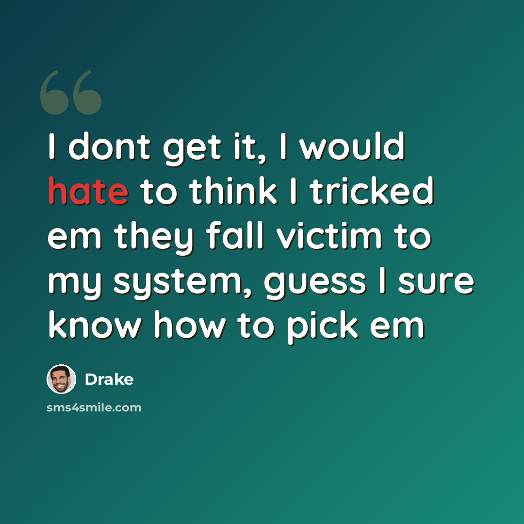 “I dont get it, I would hate to think I tricked em they fall victim to my system, guess I sure know how to pick em” quote by Drake
