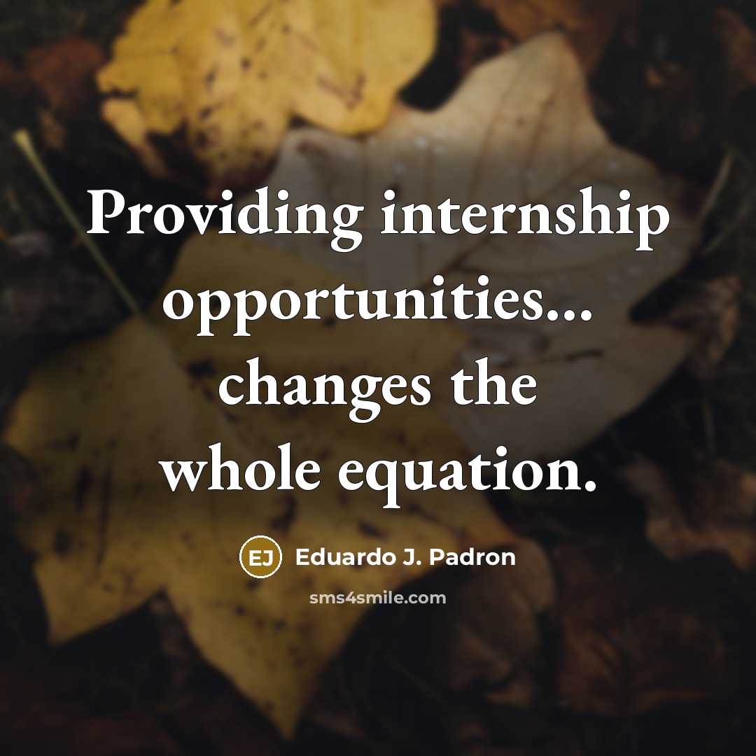 “Providing internship opportunities… changes the whole equation.” quote by Eduardo J. Padron