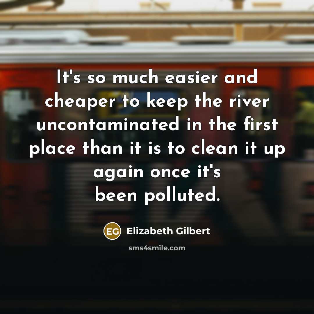 “It's so much easier and cheaper to keep the river uncontaminated in the first place than it is to clean it up again once it's been polluted.” quote by Elizabeth Gilbert