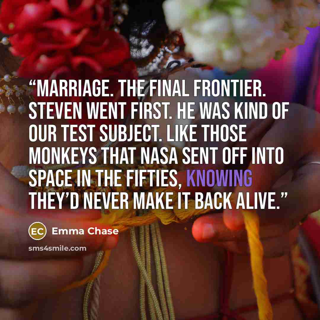 “MARRIAGE. The final frontier. Steven went first. He was kind of our test subject. Like those monkeys that NASA sent off into space in the fifties, knowing they’d never make it back alive.” quote by Emma Chase