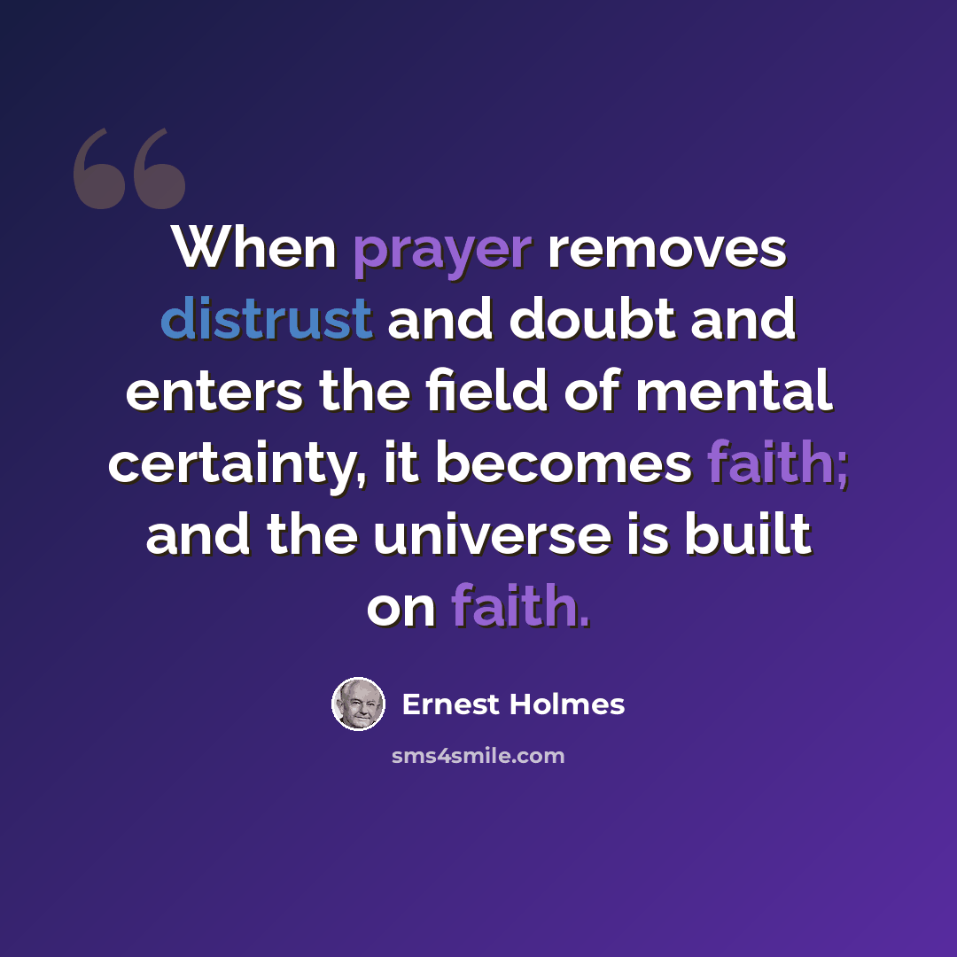 “When prayer removes distrust and doubt and enters the field of mental certainty, it becomes faith; and the universe is built on faith.” quote by Ernest Holmes