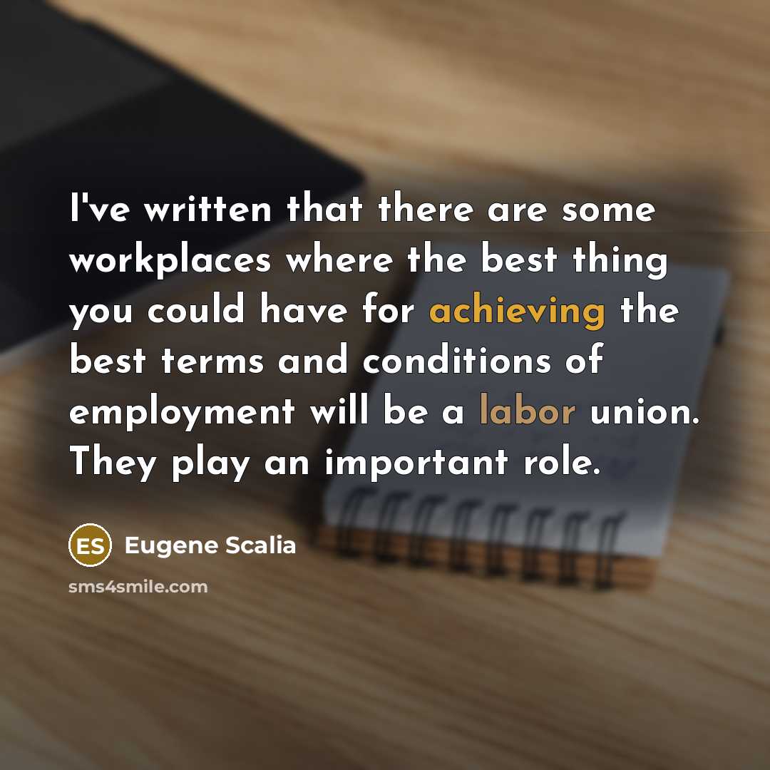 “I've written that there are some workplaces where the best thing you could have for achieving the best terms and conditions of employment will be a labor union. They play an important role.” quote by Eugene Scalia