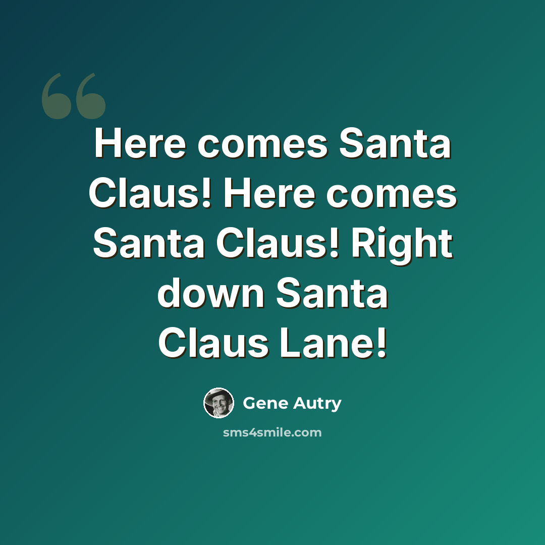 “Here comes Santa Claus! Here comes Santa Claus! Right down Santa Claus Lane!” quote by Gene Autry