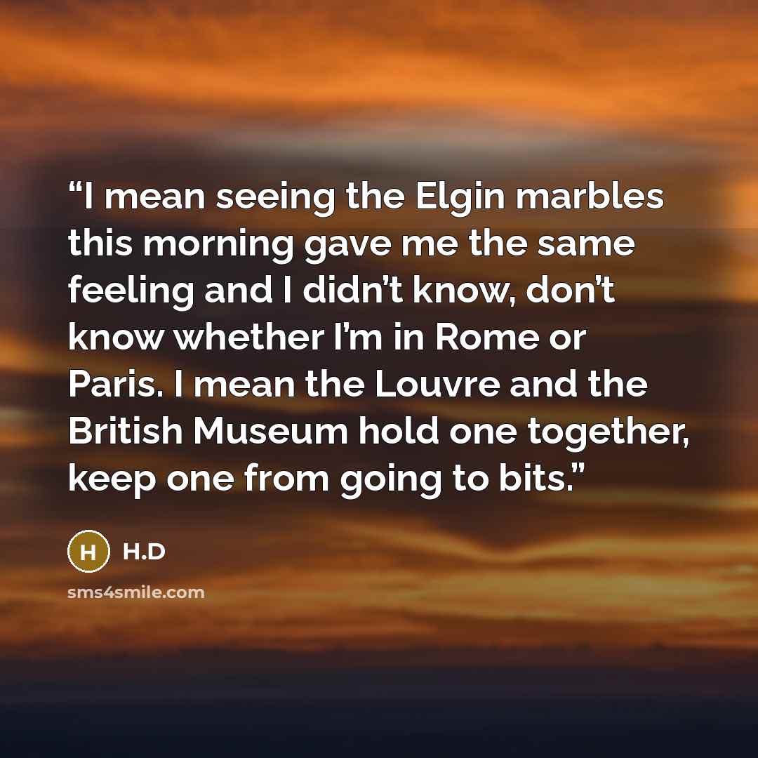 “I mean seeing the Elgin marbles this morning gave me the same feeling and I didn’t know, don’t know whether I’m in Rome or Paris. I mean the Louvre and the British Museum hold one together, keep one from going to bits.” quote by H.D