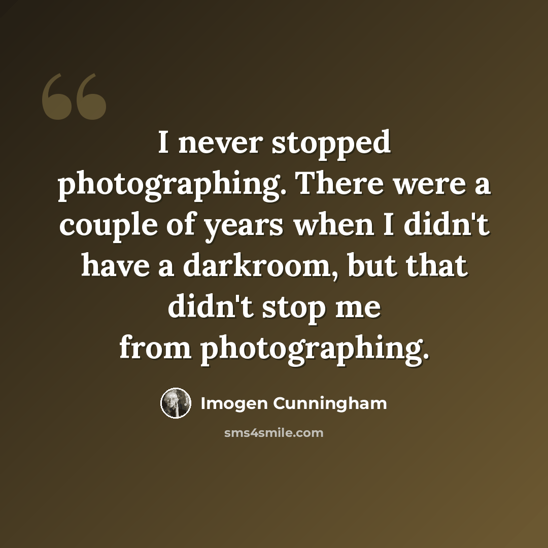 “I never stopped photographing. There were a couple of years when I didn't have a darkroom, but that didn't stop me from photographing.” quote by Imogen Cunningham