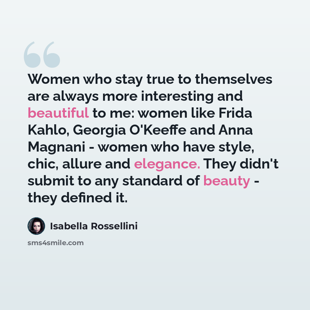 “Women who stay true to themselves are always more interesting and beautiful to me: women like Frida Kahlo, Georgia O'Keeffe and Anna Magnani - women who have style, chic, allure and elegance. They didn't submit to any standard of beauty - they defined it.” quote by Isabella Rossellini