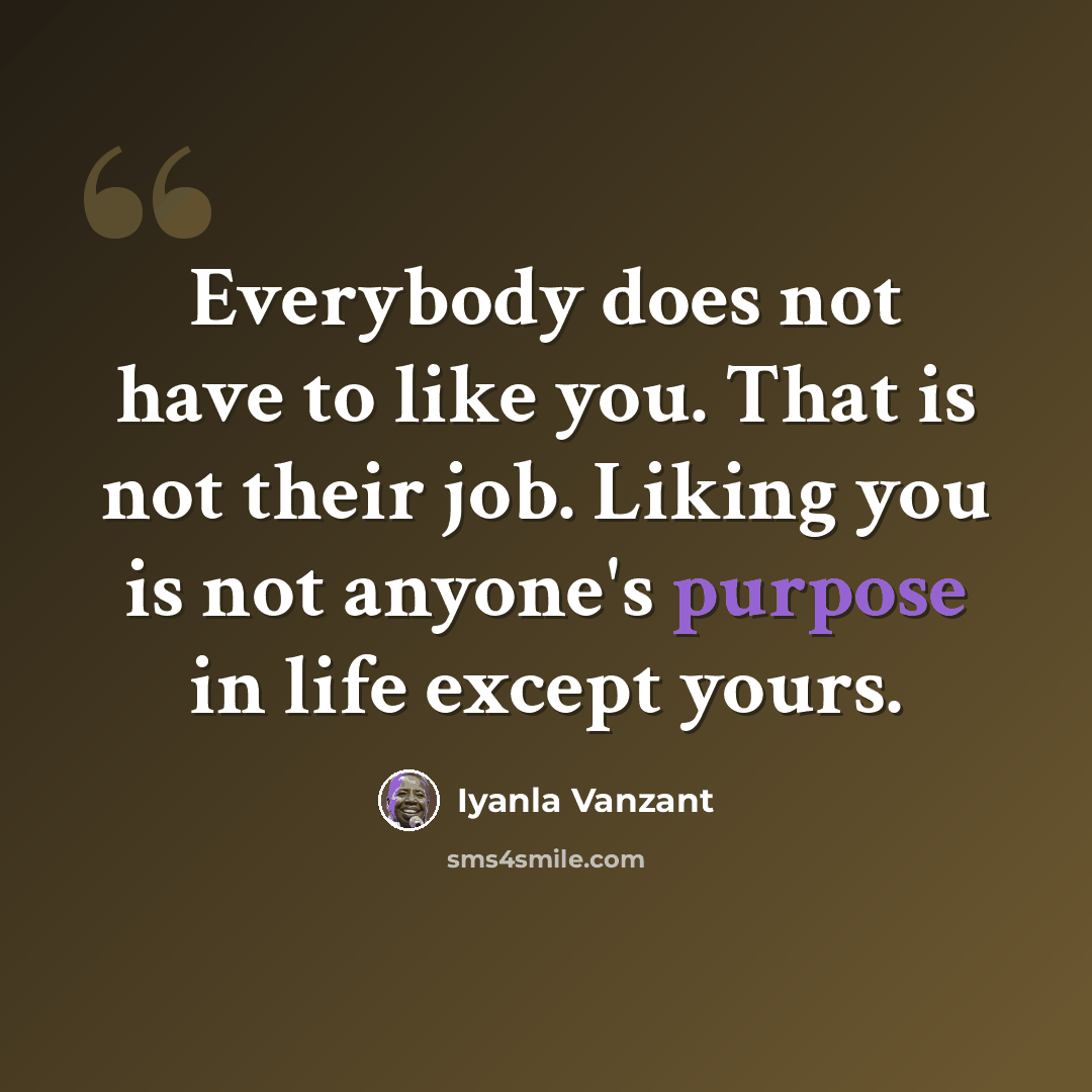 “Everybody does not have to like you. That is not their job. Liking you is not anyone's purpose in life except yours.” quote by Iyanla Vanzant
