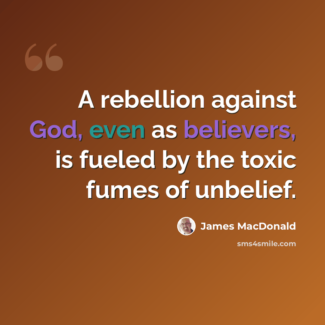“A rebellion against God, even as believers, is fueled by the toxic fumes of unbelief.” quote by James MacDonald