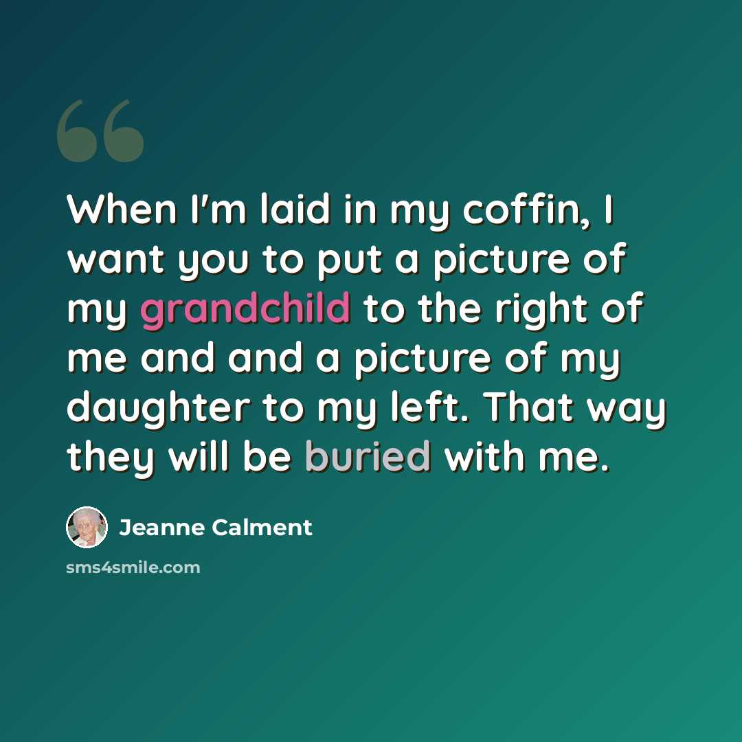 “When I'm laid in my coffin, I want you to put a picture of my grandchild to the right of me and and a picture of my daughter to my left. That way they will be buried with me.” quote by Jeanne Calment