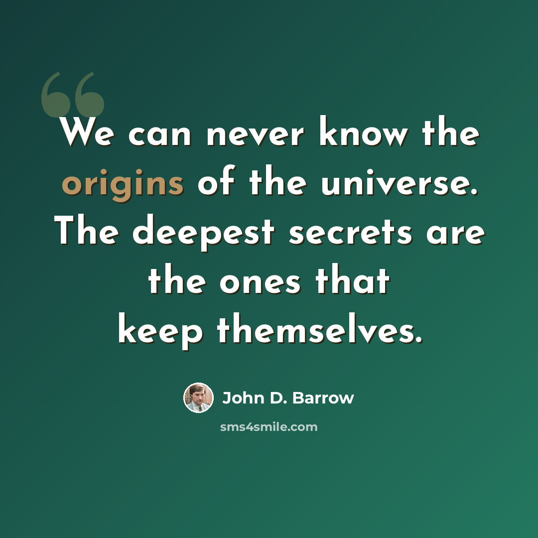 “We can never know the origins of the universe. The deepest secrets are the ones that keep themselves.” quote by John D. Barrow