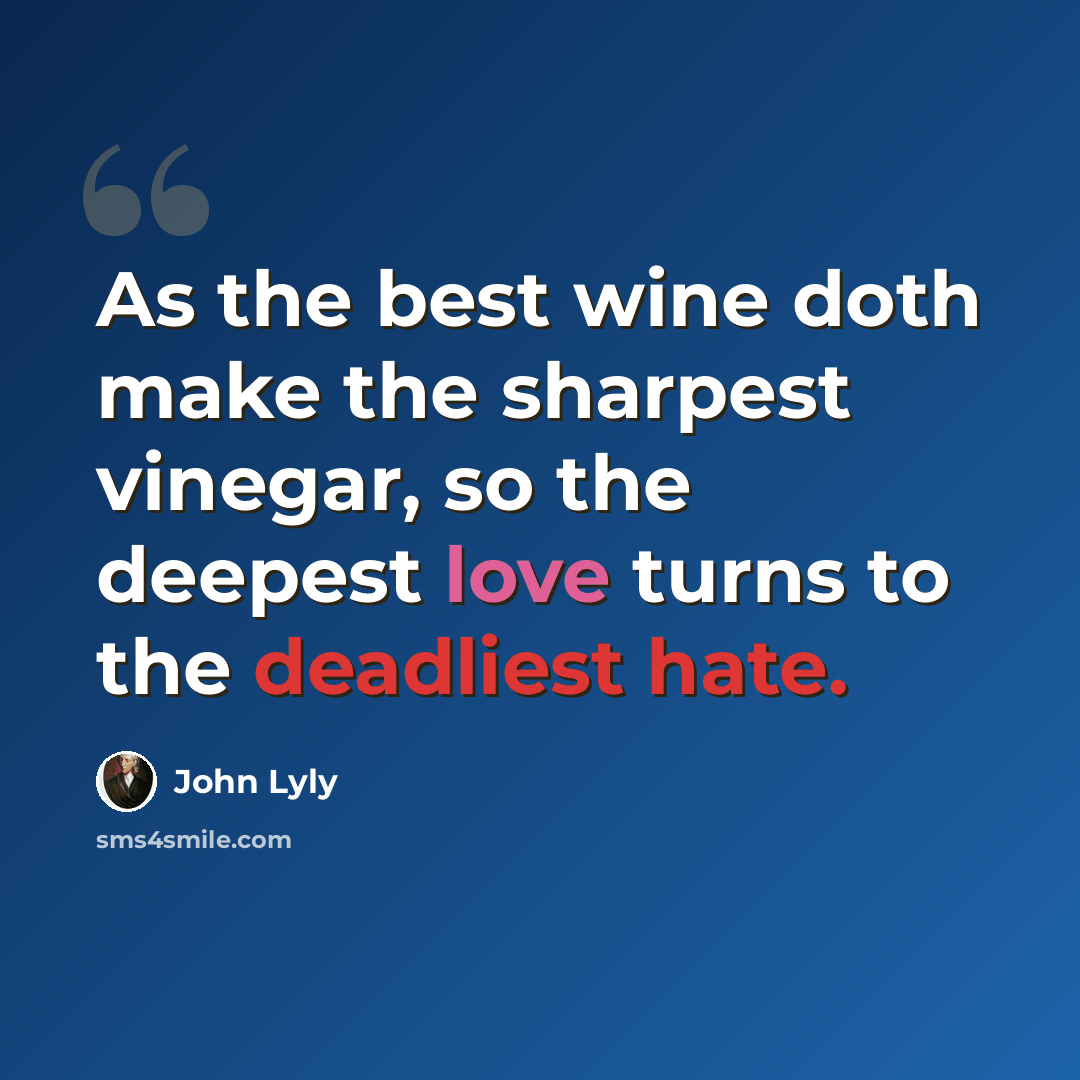 “As the best wine doth make the sharpest vinegar, so the deepest love turns to the deadliest hate.” quote by John Lyly