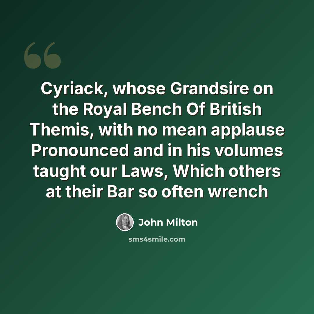 “Cyriack, whose Grandsire on the Royal Bench Of British Themis, with no mean applause Pronounced and in his volumes taught our Laws, Which others at their Bar so often wrench” quote by John Milton