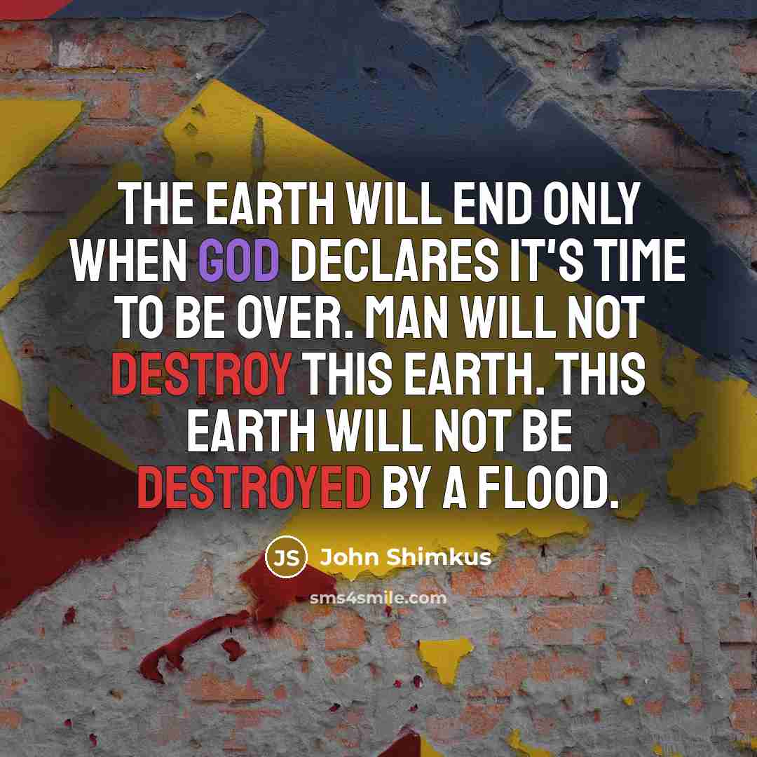 “The earth will end only when God declares it's time to be over. Man will not destroy this earth. This earth will not be destroyed by a flood.” quote by John Shimkus