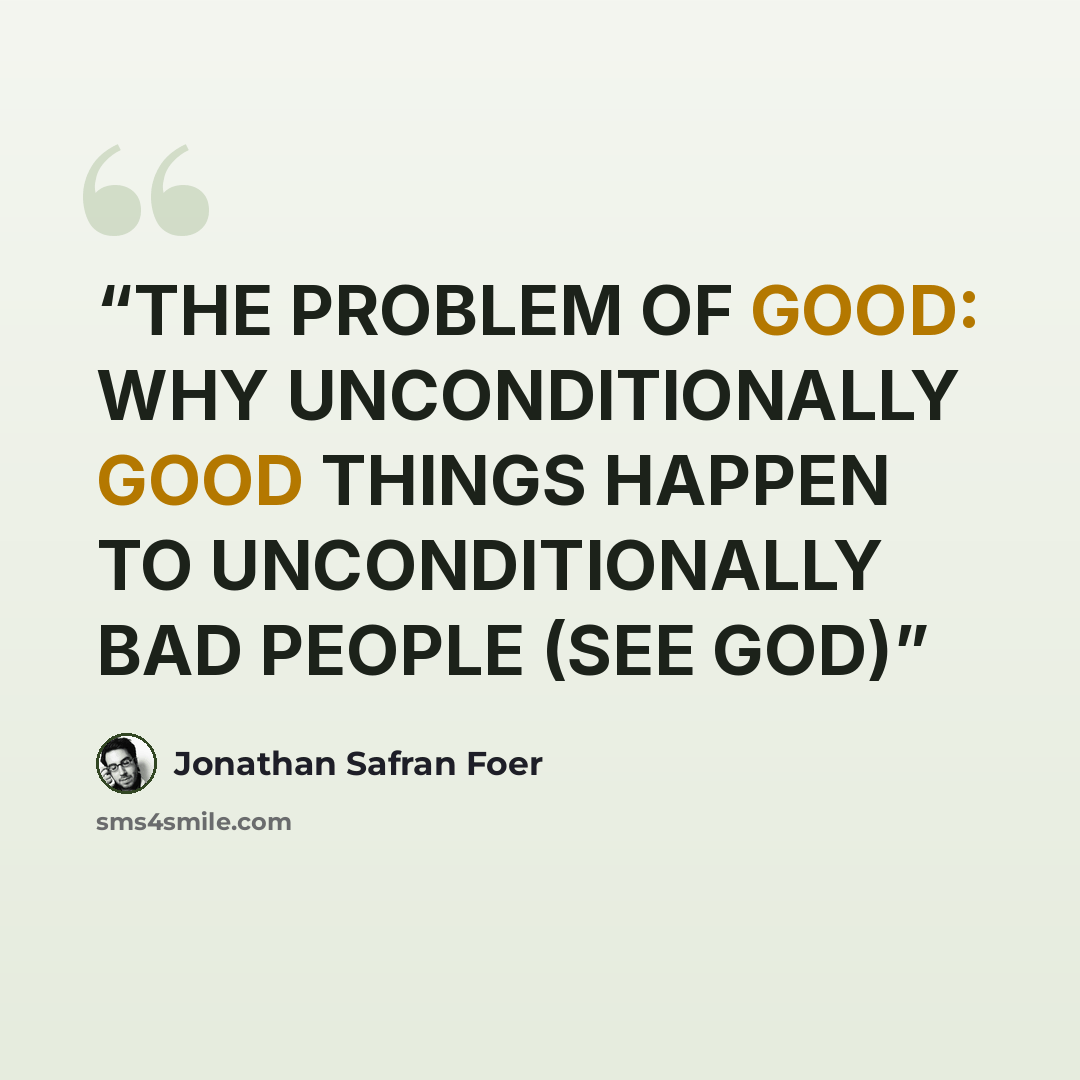 “THE PROBLEM OF GOOD: WHY UNCONDITIONALLY GOOD THINGS HAPPEN TO UNCONDITIONALLY BAD PEOPLE (SEE GOD)” quote by Jonathan Safran Foer