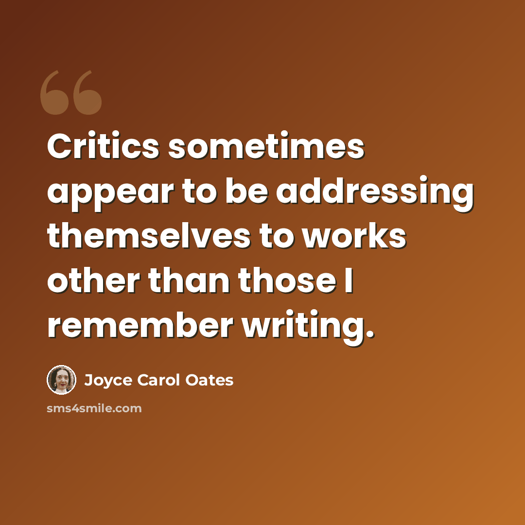“Critics sometimes appear to be addressing themselves to works other than those I remember writing.” quote by Joyce Carol Oates