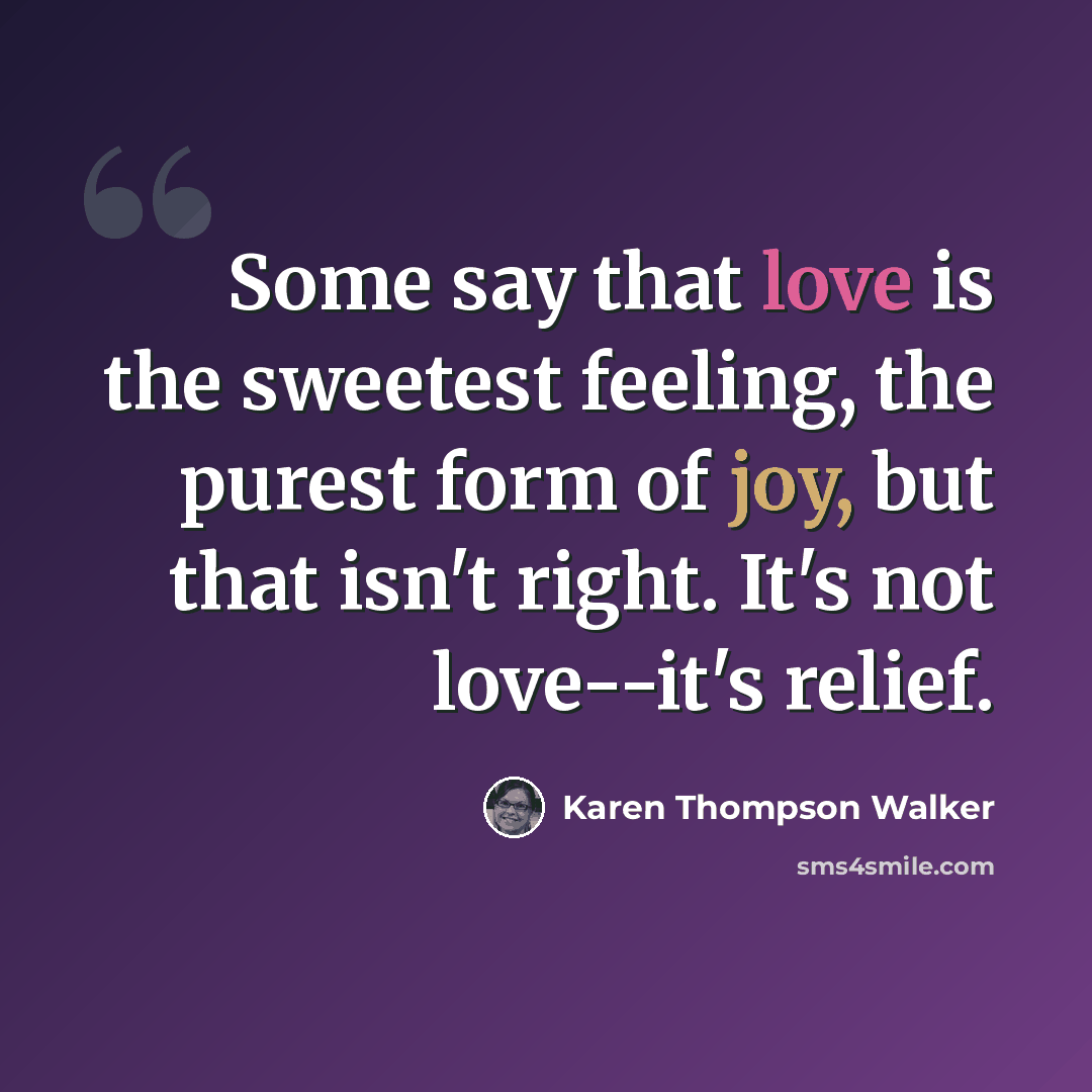 “Some say that love is the sweetest feeling, the purest form of joy, but that isn't right. It's not love--it's relief.” quote by Karen Thompson Walker