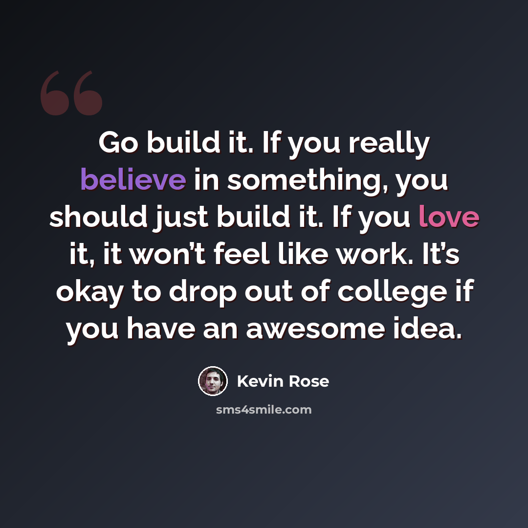 “Go build it. If you really believe in something, you should just build it. If you love it, it won’t feel like work. It’s okay to drop out of college if you have an awesome idea.” quote by Kevin Rose