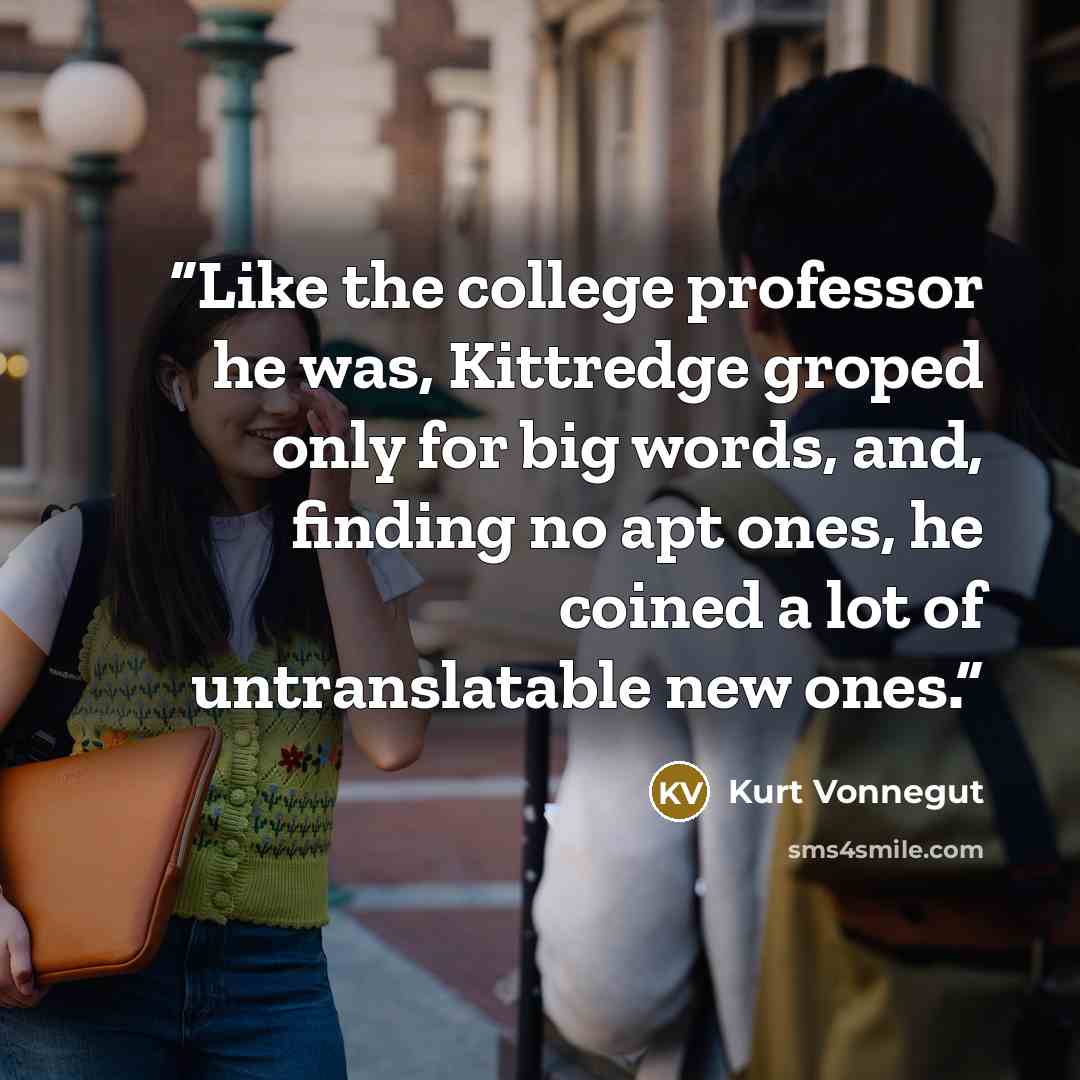 “Like the college professor he was, Kittredge groped only for big words, and, finding no apt ones, he coined a lot of untranslatable new ones.” quote by Kurt Vonnegut