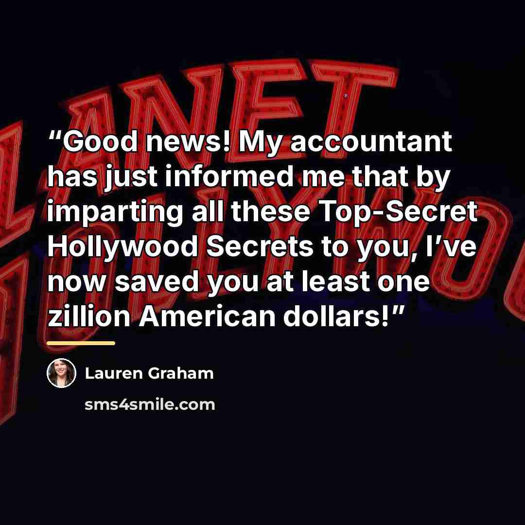 “Good news! My accountant has just informed me that by imparting all these Top-Secret Hollywood Secrets to you, I’ve now saved you at least one zillion American dollars!” quote by Lauren Graham