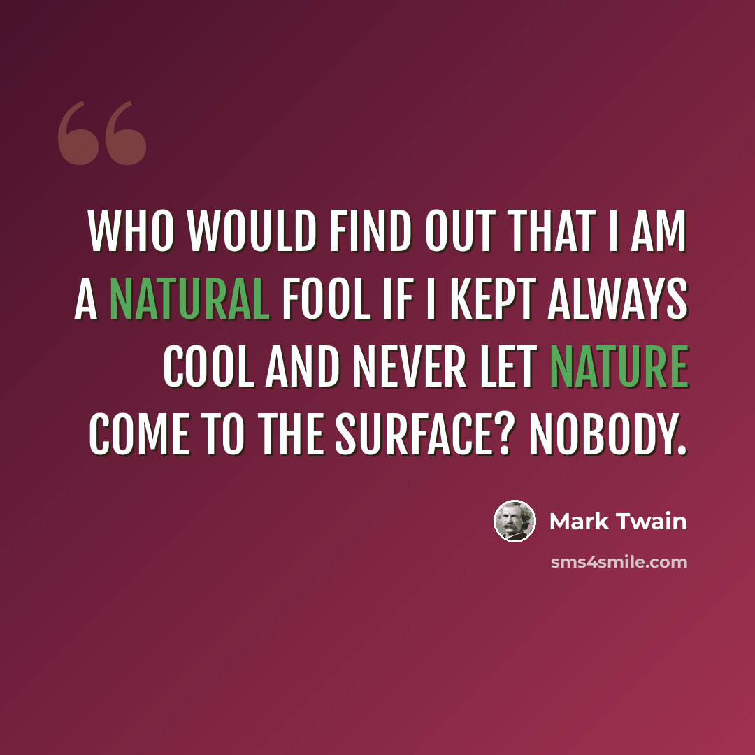 “Who would find out that I am a natural fool if I kept always cool and never let nature come to the surface? Nobody.” quote by Mark Twain