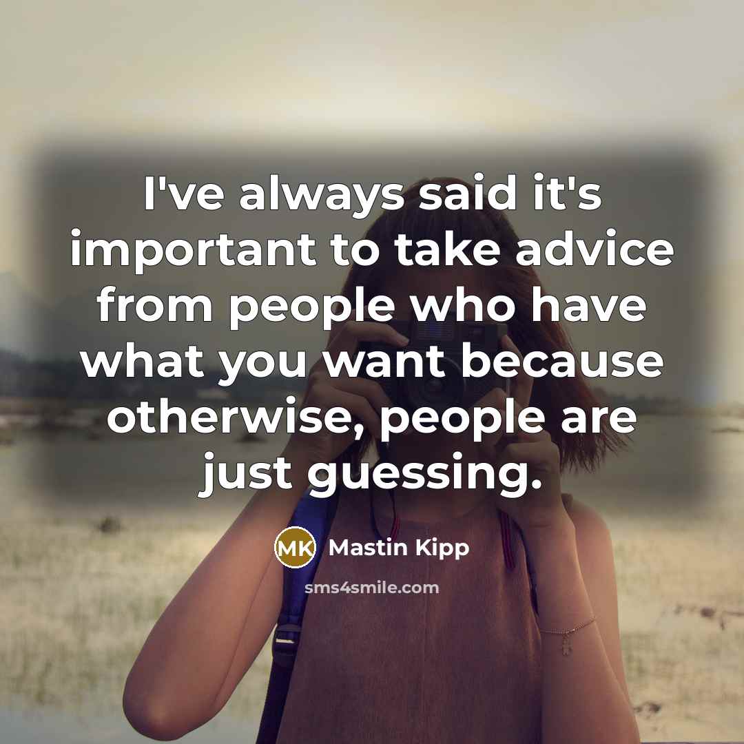 “I've always said it's important to take advice from people who have what you want because otherwise, people are just guessing.” quote by Mastin Kipp